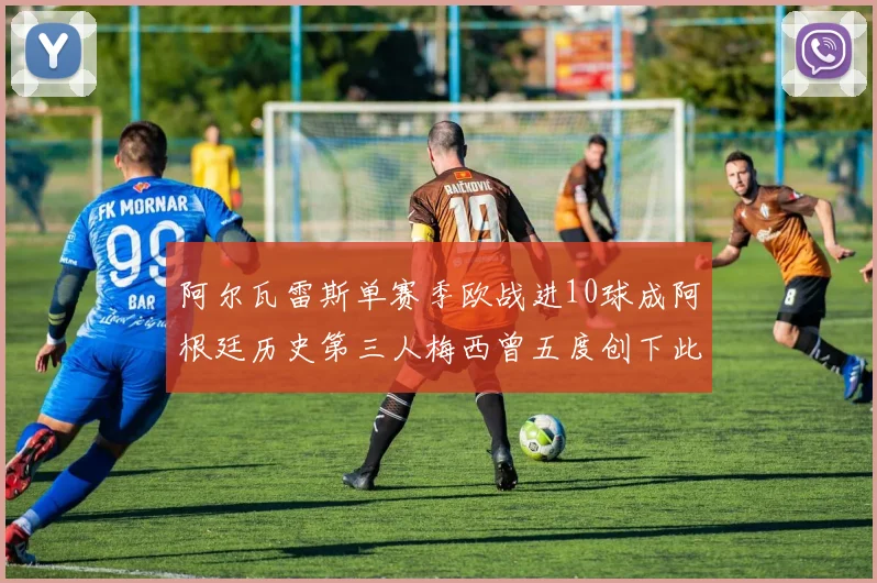 阿尔瓦雷斯单赛季欧战进10球成阿根廷历史第三人梅西曾五度创下此佳绩