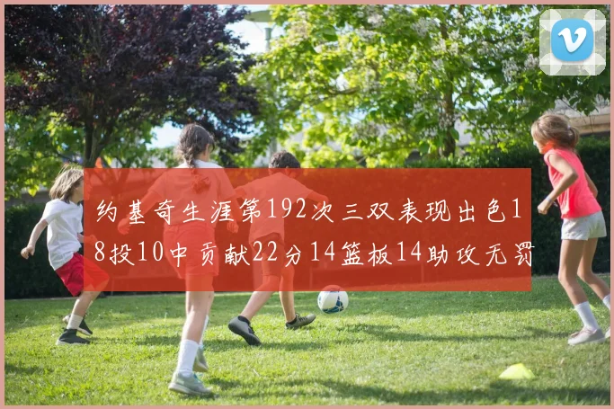约基奇生涯第192次三双表现出色18投10中贡献22分14篮板14助攻无罚球