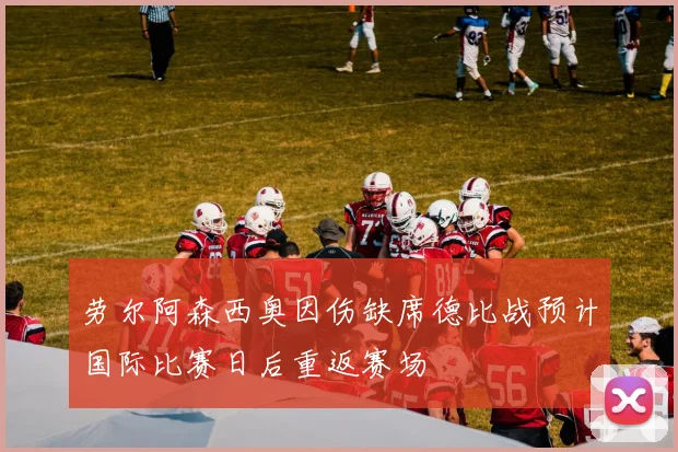 劳尔阿森西奥因伤缺席德比战预计国际比赛日后重返赛场