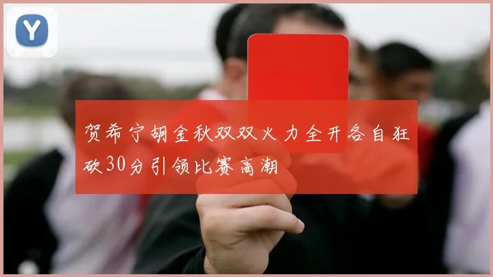 贺希宁胡金秋双双火力全开各自狂砍30分引领比赛高潮