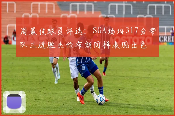 周最佳球员评选：SGA场均317分带队三连胜杰伦布朗同样表现出色