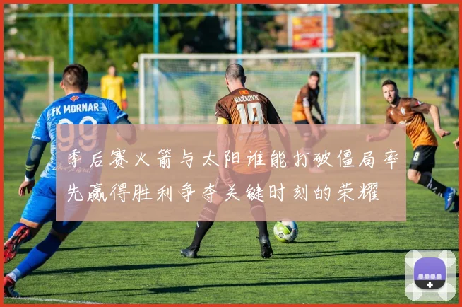 季后赛火箭与太阳谁能打破僵局率先赢得胜利争夺关键时刻的荣耀