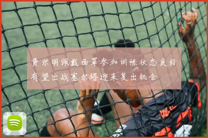 费尔明佩戴面罩参加训练状态良好有望出战塞尔塔迎来复出机会