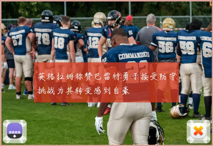 英格拉姆称赞巴雷特勇于接受防守挑战为其转变感到自豪