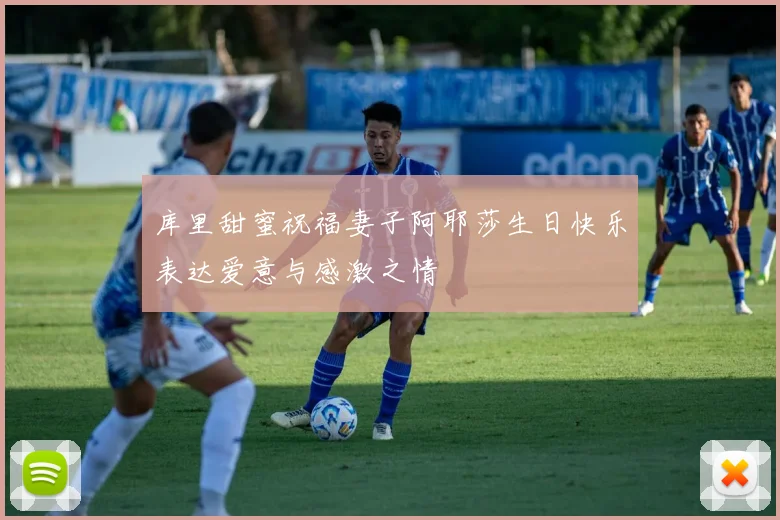 库里甜蜜祝福妻子阿耶莎生日快乐表达爱意与感激之情