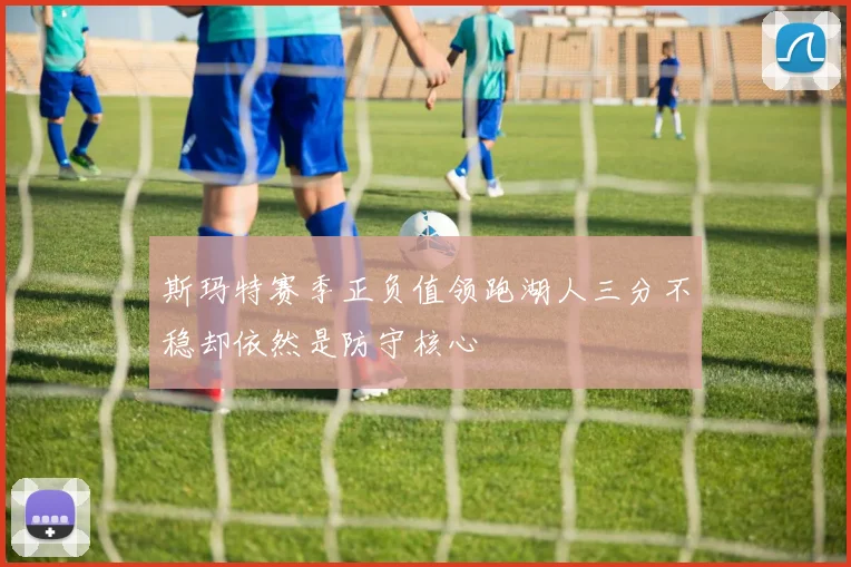 斯玛特赛季正负值领跑湖人三分不稳却依然是防守核心
