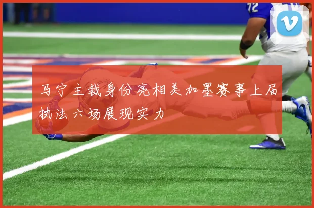 马宁主裁身份亮相美加墨赛事上届执法六场展现实力
