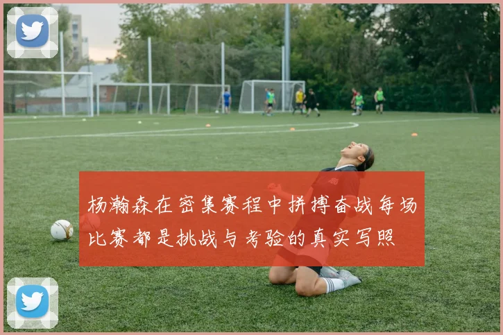 杨瀚森在密集赛程中拼搏奋战每场比赛都是挑战与考验的真实写照