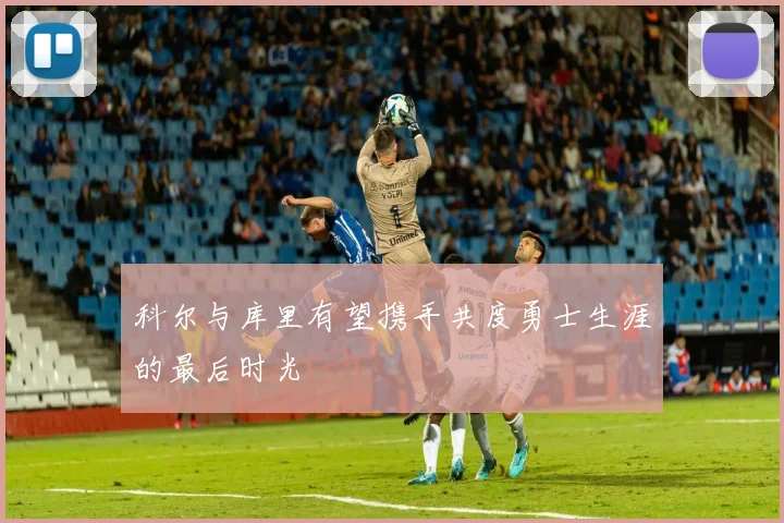 科尔与库里有望携手共度勇士生涯的最后时光